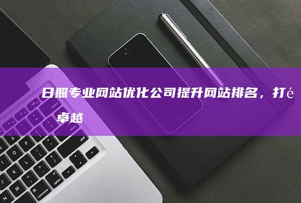 日照专业网站优化公司：提升网站排名，打造卓越线上影响力